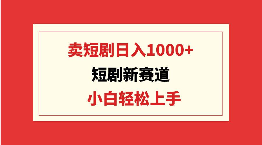 短剧新赛道：卖短剧日入1000+，小白轻松上手，可批量-疯来资源