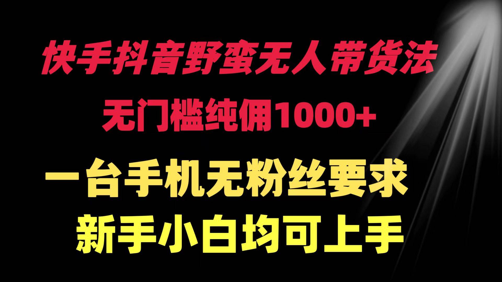 快手抖音野蛮无人带货法 无门槛纯佣1000+ 一台手机无粉丝要求新手小白…-疯来资源