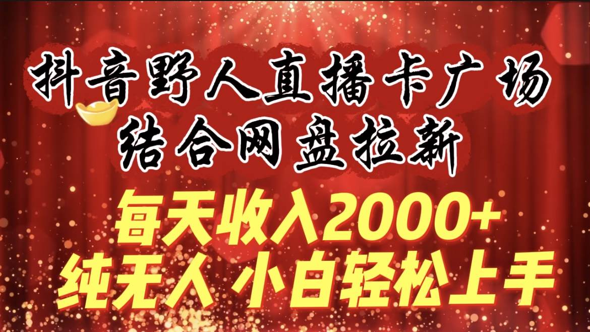 每天收入2000+，抖音野人直播卡广场，结合网盘拉新，纯无人，小白轻松上手-疯来资源