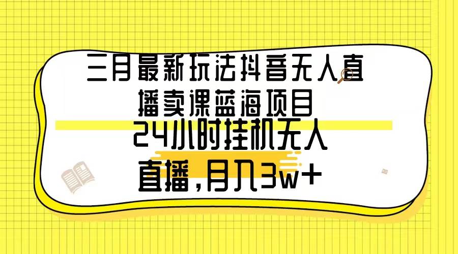 三月最新玩法抖音无人直播卖课蓝海项目，24小时无人直播，月入3w+-疯来资源