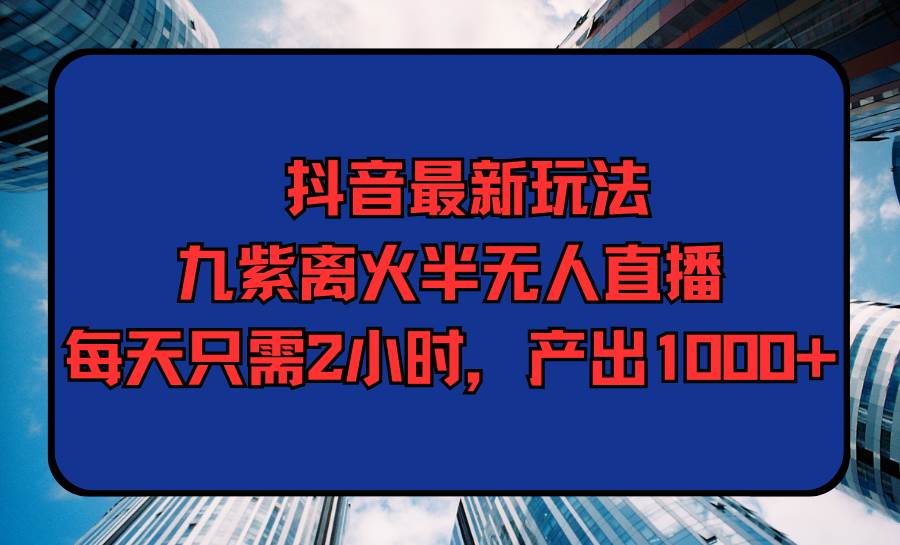 抖音最新玩法，九紫离火半无人直播，每天只需2小时，产出1000+-疯来资源
