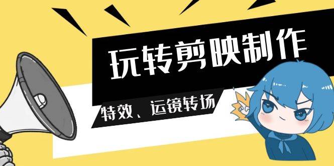 玩转 剪映制作，特效、运镜转场（113节视频）-疯来资源