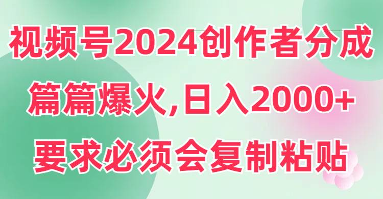 视频号2024创作者分成，片片爆火，要求必须会复制粘贴，日入2000+-疯来资源