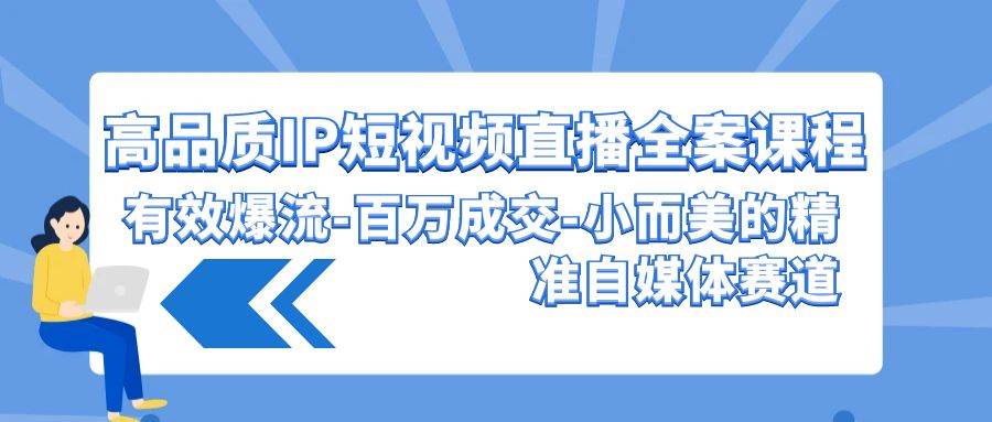 高品质 IP短视频直播-全案课程，有效爆流-百万成交-小而美的精准自媒体赛道-疯来资源