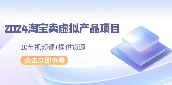 2024淘宝卖虚拟产品项目，10节视频课+提供货源-疯来资源