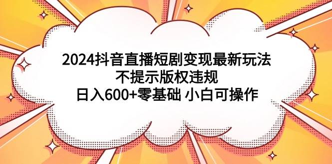 2024抖音直播短剧变现最新玩法，不提示版权违规 日入600+零基础 小白可操作-疯来资源