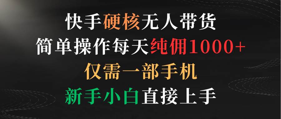 快手硬核无人带货，简单操作每天纯佣1000+,仅需一部手机，新手小白直接上手-疯来资源