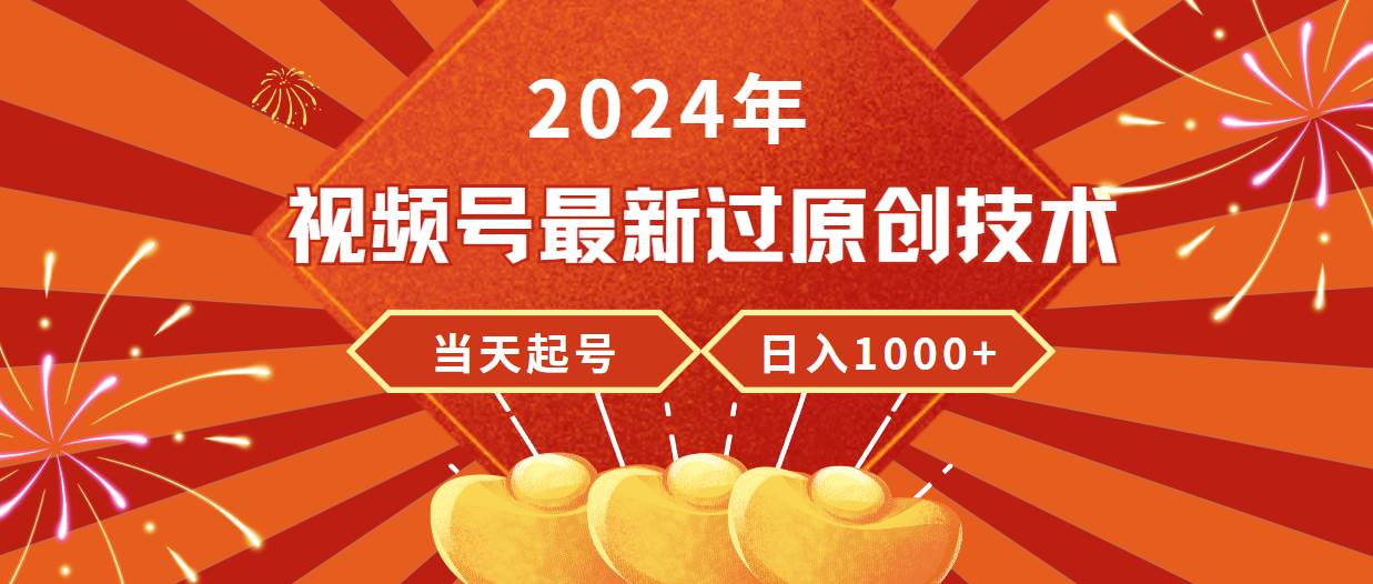 2024年视频号最新过原创技术，当天起号，收入稳定，日入1000+-疯来资源