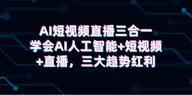 AI短视频直播三合一，学会AI人工智能+短视频+直播，三大趋势红利-疯来资源
