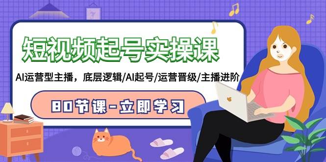 短视频起号实操课，AI运营型主播，底层逻辑/AI起号/运营晋级/主播进阶/80节-疯来资源