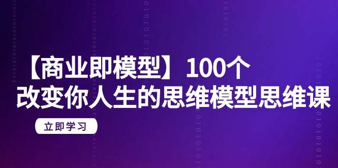 【商业 即模型】100个-改变你人生的思维模型思维课-20节-无水印-疯来资源