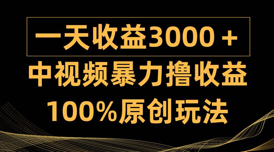 中视频暴力撸收益，日入3000＋，100%原创玩法，小白轻松上手多种变现方式-疯来资源