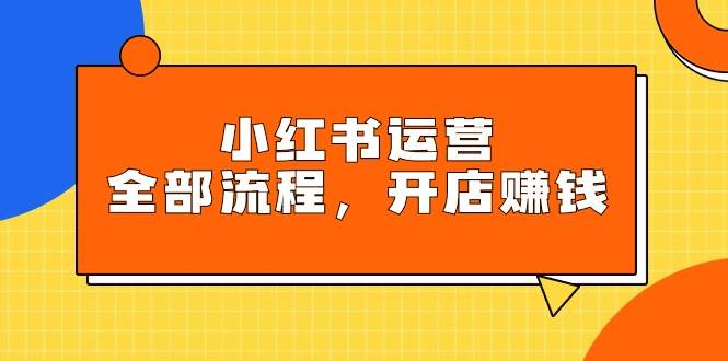 小红书运营全部流程，掌握小红书玩法规则，开店赚钱-疯来资源