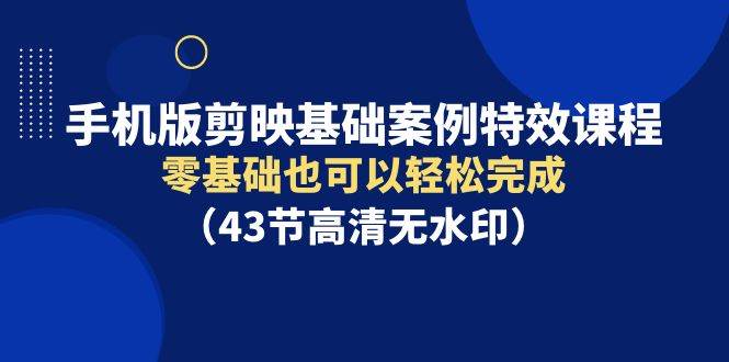 手机版剪映基础案例特效课程，零基础也可以轻松完成（43节高清无水印）-疯来资源