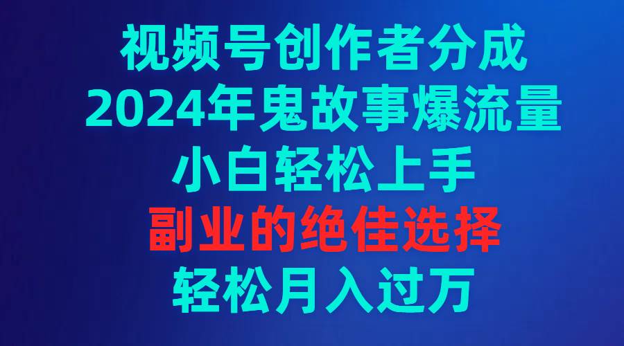 视频号创作者分成，2024年鬼故事爆流量，小白轻松上手，副业的绝佳选择…-疯来资源