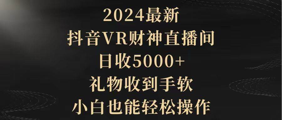 2024最新，抖音VR财神直播间，日收5000+，礼物收到手软，小白也能轻松操作-疯来资源