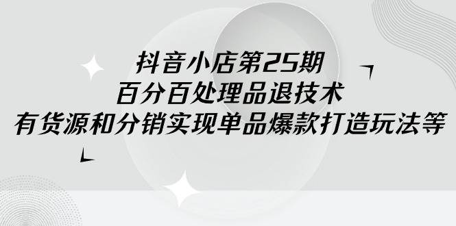 抖音小店-第25期，百分百处理品退技术，有货源和分销实现单品爆款打造玩法-疯来资源