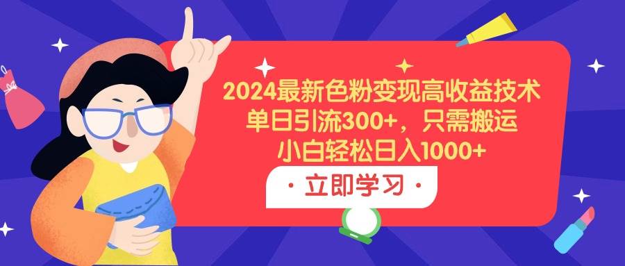 2024最新色粉变现高收益技术，单日引流300+，只需搬运，小白轻松日入1000+-疯来资源