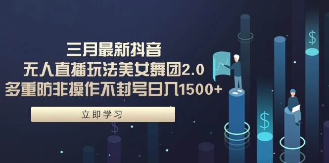 三月最新抖音无人直播玩法美女舞团2.0，多重防非操作不封号日入1500+ 小…-疯来资源