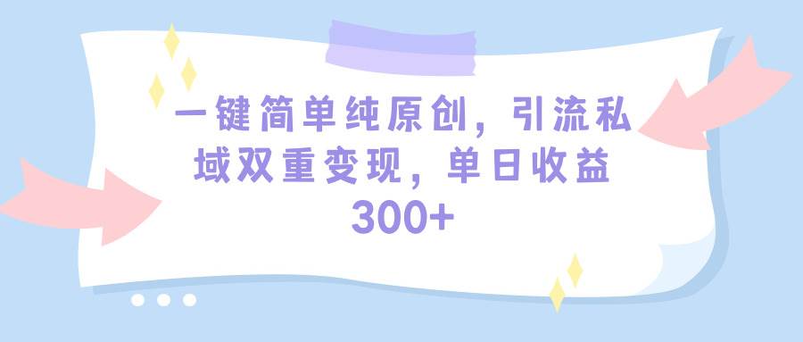 一键简单纯原创，引流私域双重变现，单日收益300+（教程+素材）-疯来资源