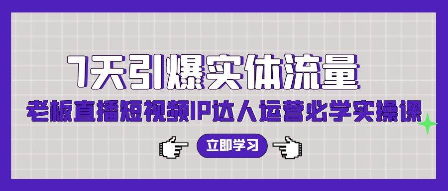 7天引爆实体流量，老板直播短视频IP达人运营必学实操课（56节高清无水印）-疯来资源