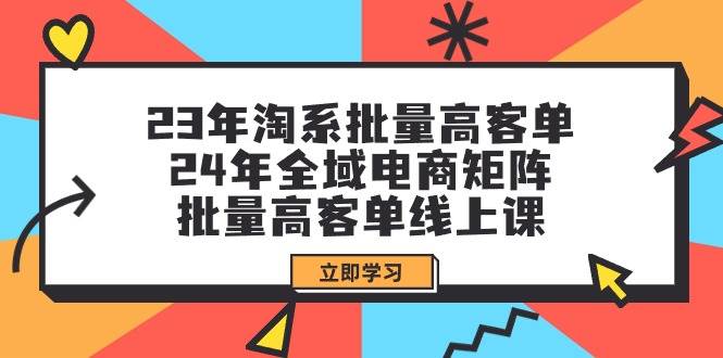 23年淘系批量高客单+24年全域电商矩阵，批量高客单线上课（109节课）-疯来资源