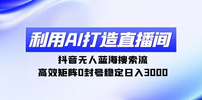 利用AI打造直播间，抖音无人蓝海搜索流，高效矩阵0封号稳定日入3000-疯来资源