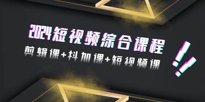 2024短视频综合课程，剪辑课+抖加课+短视频课（48节）-疯来资源
