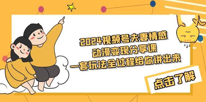 2024视频号夫妻情感动漫变现分享课 一套玩法全过程给你讲出来（教程+素材）-疯来资源