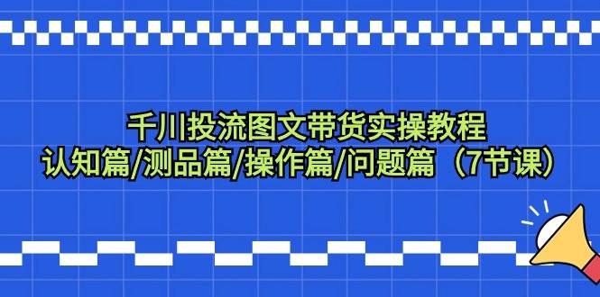 千川投流图文带货实操教程：认知篇/测品篇/操作篇/问题篇（7节课）-疯来资源