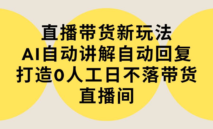 直播带货新玩法，AI自动讲解自动回复 打造0人工日不落带货直播间-教程+软件-疯来资源
