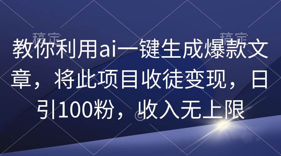 教你利用ai一键生成爆款文章，将此项目收徒变现，日引100粉，收入无上限-疯来资源