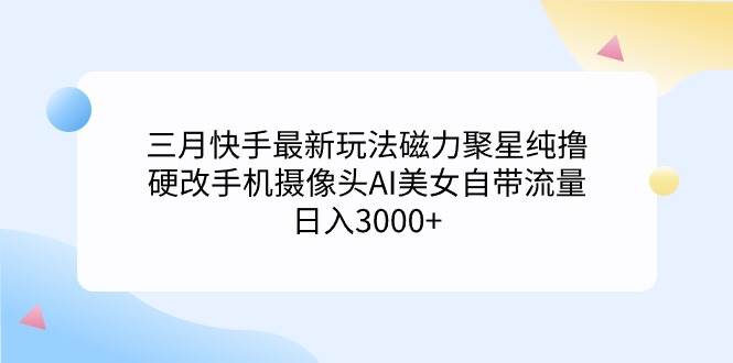 三月快手最新玩法磁力聚星纯撸，硬改手机摄像头AI美女自带流量日入3000+…-疯来资源