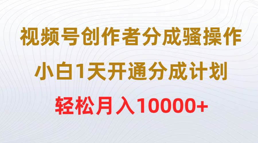 视频号创作者分成骚操作，小白1天开通分成计划，轻松月入10000+-疯来资源