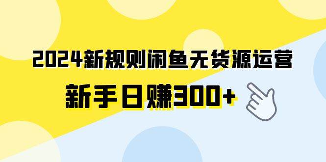 2024新规则闲鱼无货源运营新手日赚300+-疯来资源
