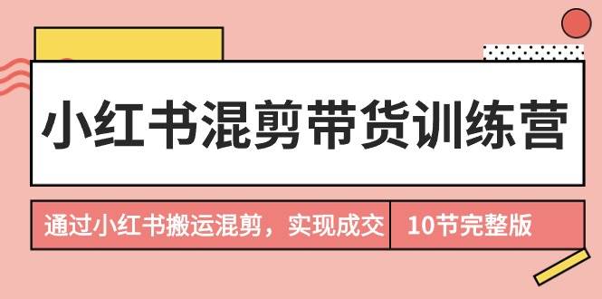 小红书混剪带货训练营，通过小红书搬运混剪，实现成交（10节课完结版）-疯来资源