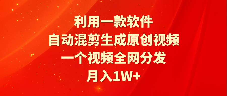 利用一款软件，自动混剪生成原创视频，一个视频全网分发，月入1W+附软件-疯来资源