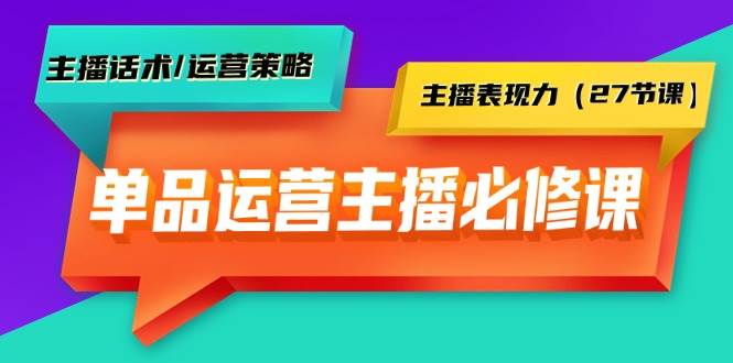 单品运营实操主播必修课：主播话术/运营策略/主播表现力（27节课）-疯来资源