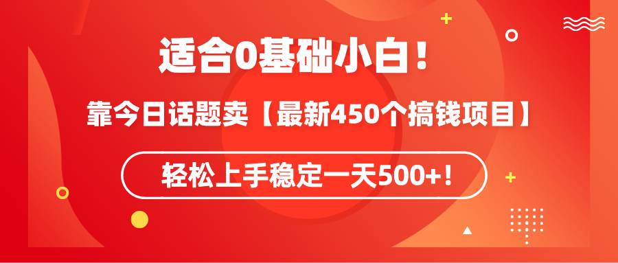 适合0基础小白！靠今日话题卖【最新450个搞钱方法】轻松上手稳定一天500+！-疯来资源