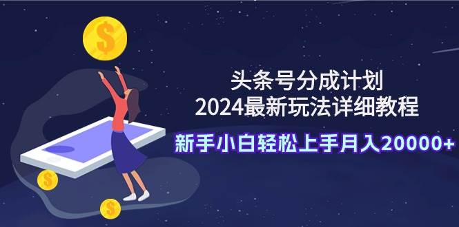 头条号分成计划：2024最新玩法详细教程，新手小白轻松上手月入20000+-疯来资源