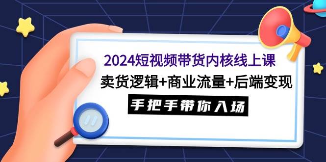 2024短视频带货内核线上课：卖货逻辑+商业流量+后端变现，手把手带你入场-疯来资源
