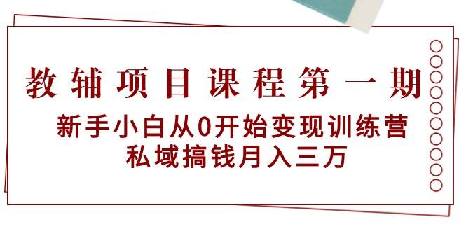 教辅项目课程第一期：新手小白从0开始变现训练营  私域搞钱月入三万-疯来资源
