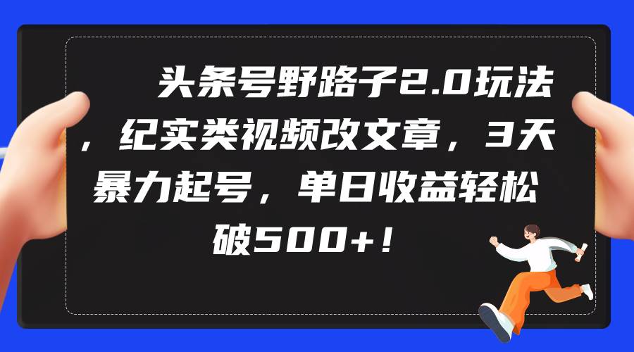 头条号野路子2.0玩法，纪实类视频改文章，3天暴力起号，单日收益轻松破500+-疯来资源