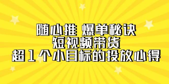 随心推 爆单秘诀，短视频带货-超1个小目标的投放心得（7节视频课）-疯来资源