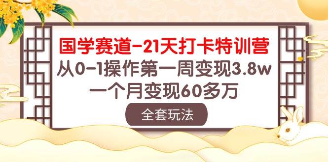 国学 赛道-21天打卡特训营：从0-1操作第一周变现3.8w，一个月变现60多万-疯来资源