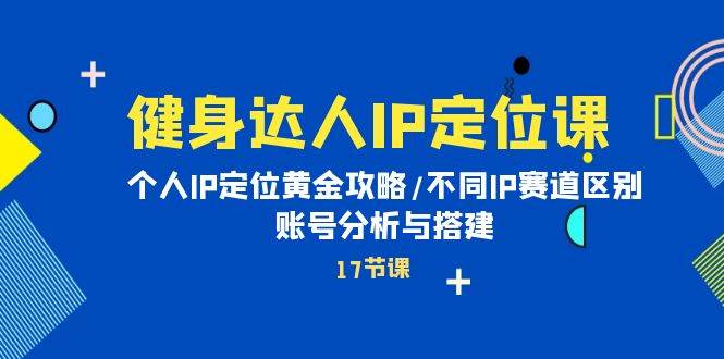 健身达人IP定位课：个人IP定位黄金攻略/不同IP赛道区别/账号分析与搭建-疯来资源