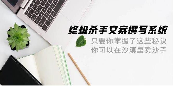 终极 杀手文案-撰写系统 只要你掌握了这些秘诀 你可以在沙漠里卖沙子-42节-疯来资源