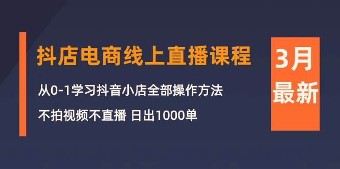 3月抖店电商线上直播课程：从0-1学习抖音小店，不拍视频不直播 日出1000单-疯来资源