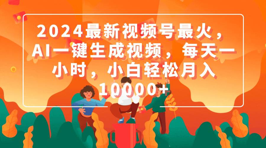 2024最新视频号最火，AI一键生成视频，每天一小时，小白轻松月入10000+-疯来资源