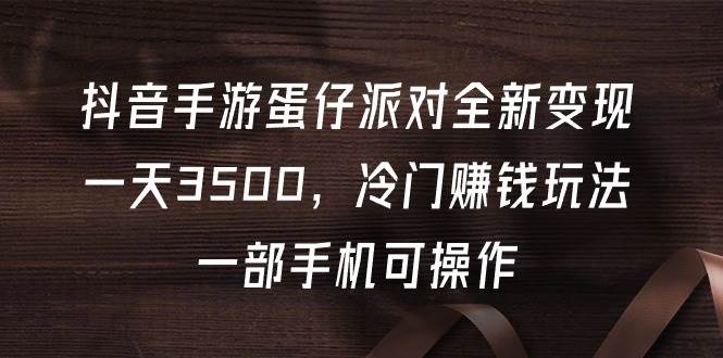 抖音手游蛋仔派对全新变现，一天3500，冷门赚钱玩法，一部手机可操作-疯来资源